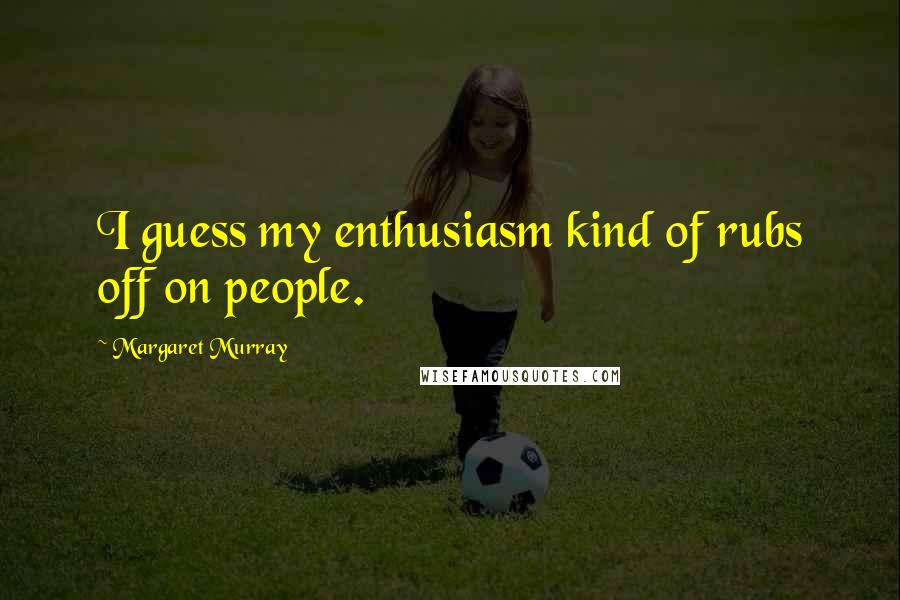 Margaret Murray Quotes: I guess my enthusiasm kind of rubs off on people.