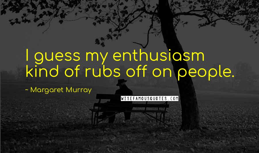 Margaret Murray Quotes: I guess my enthusiasm kind of rubs off on people.
