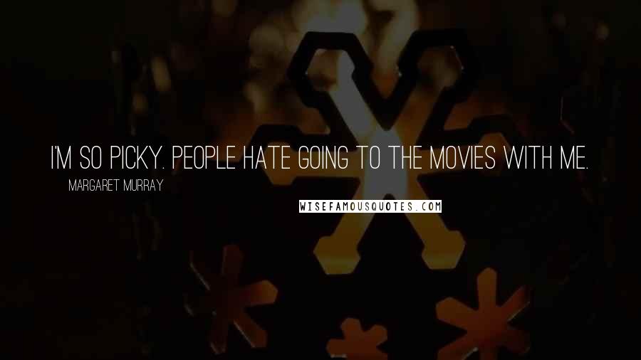 Margaret Murray Quotes: I'm so picky. People hate going to the movies with me.