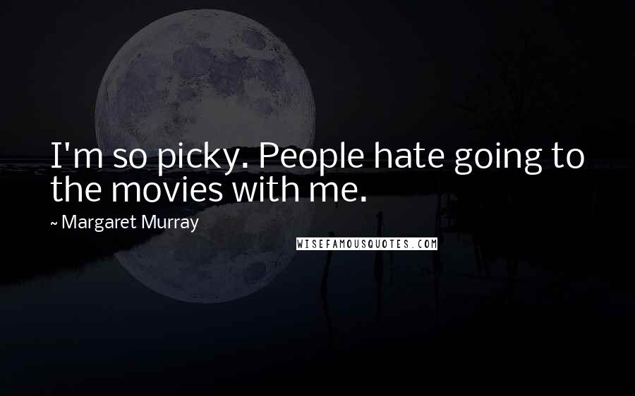 Margaret Murray Quotes: I'm so picky. People hate going to the movies with me.