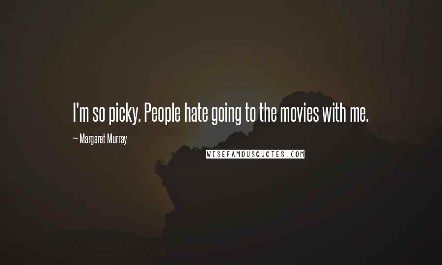 Margaret Murray Quotes: I'm so picky. People hate going to the movies with me.