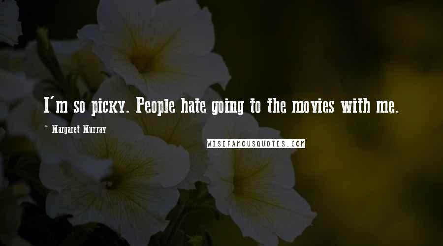 Margaret Murray Quotes: I'm so picky. People hate going to the movies with me.