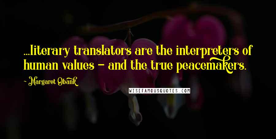 Margaret Obank Quotes: ...literary translators are the interpreters of human values - and the true peacemakers.