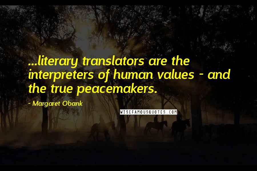 Margaret Obank Quotes: ...literary translators are the interpreters of human values - and the true peacemakers.