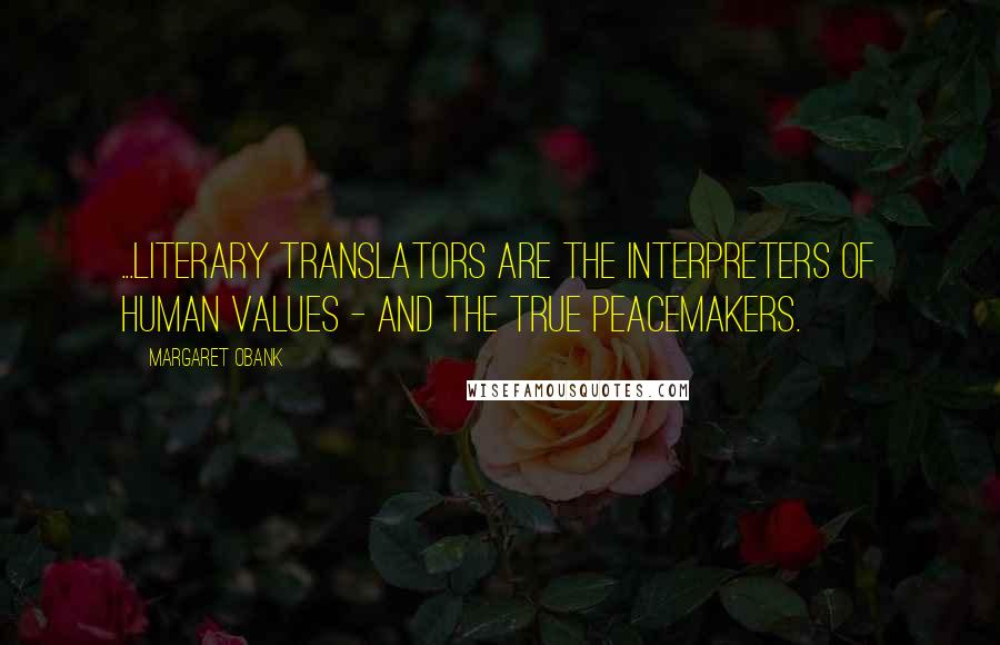 Margaret Obank Quotes: ...literary translators are the interpreters of human values - and the true peacemakers.
