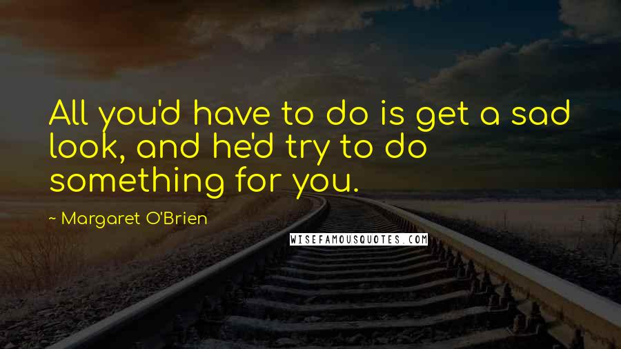 Margaret O'Brien Quotes: All you'd have to do is get a sad look, and he'd try to do something for you.