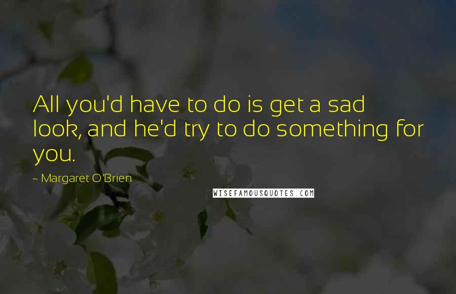 Margaret O'Brien Quotes: All you'd have to do is get a sad look, and he'd try to do something for you.