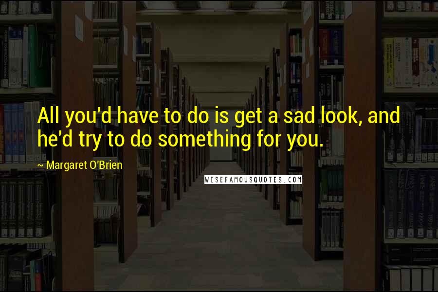 Margaret O'Brien Quotes: All you'd have to do is get a sad look, and he'd try to do something for you.