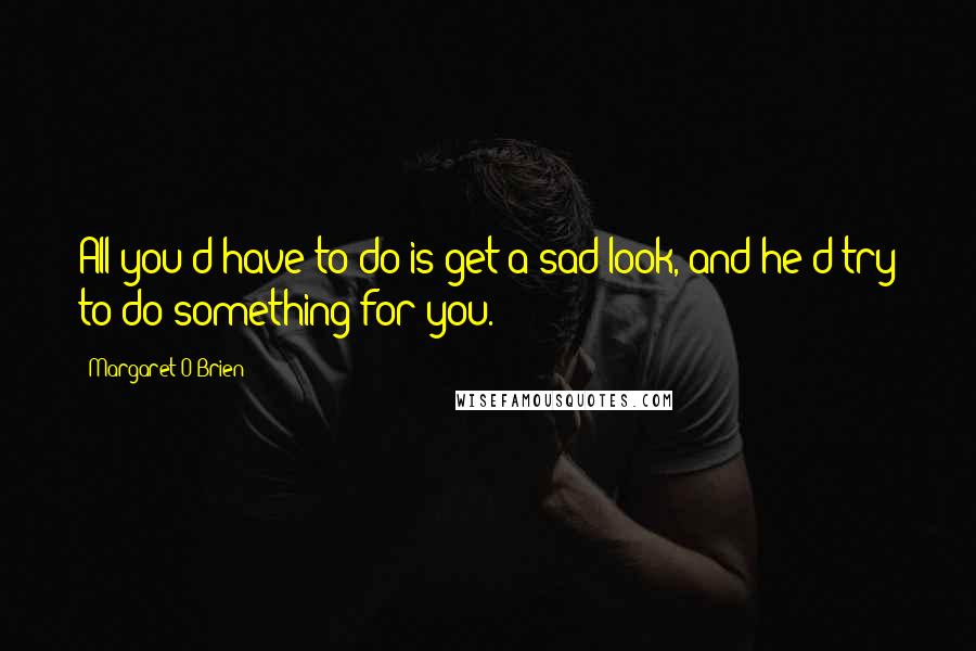 Margaret O'Brien Quotes: All you'd have to do is get a sad look, and he'd try to do something for you.