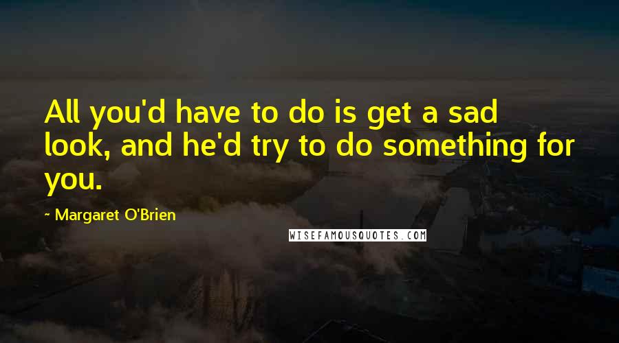 Margaret O'Brien Quotes: All you'd have to do is get a sad look, and he'd try to do something for you.
