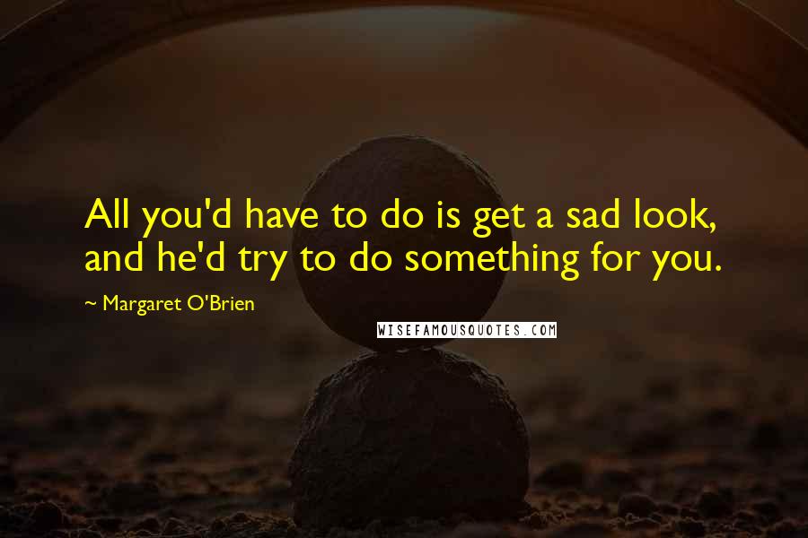 Margaret O'Brien Quotes: All you'd have to do is get a sad look, and he'd try to do something for you.