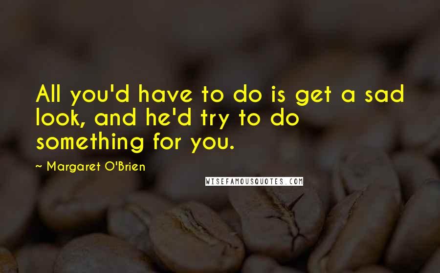 Margaret O'Brien Quotes: All you'd have to do is get a sad look, and he'd try to do something for you.