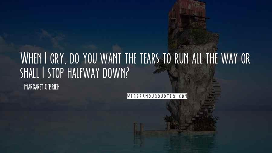 Margaret O'Brien Quotes: When I cry, do you want the tears to run all the way or shall I stop halfway down?