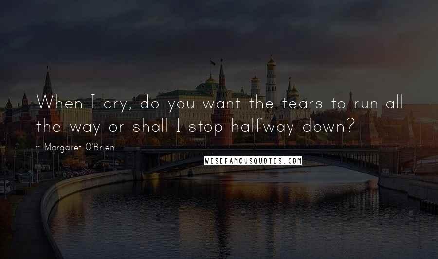 Margaret O'Brien Quotes: When I cry, do you want the tears to run all the way or shall I stop halfway down?