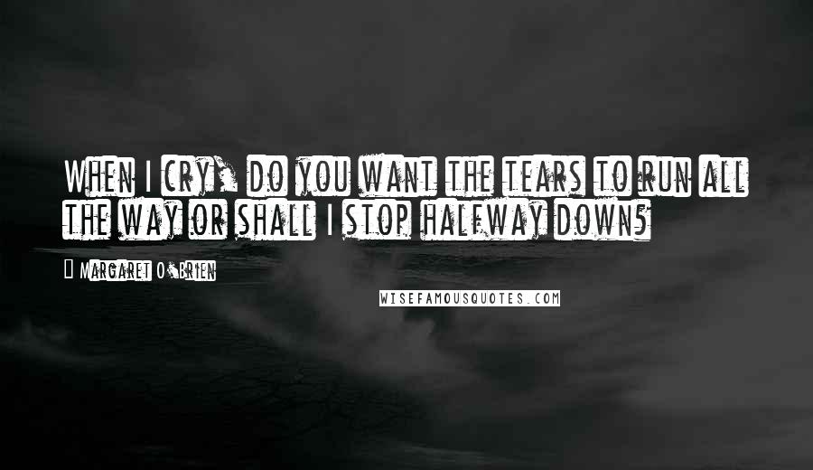 Margaret O'Brien Quotes: When I cry, do you want the tears to run all the way or shall I stop halfway down?