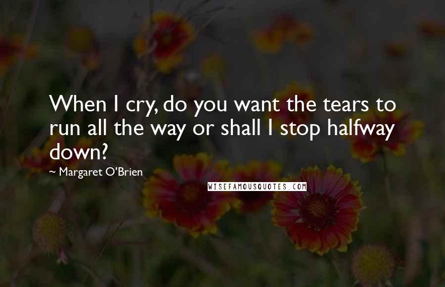 Margaret O'Brien Quotes: When I cry, do you want the tears to run all the way or shall I stop halfway down?