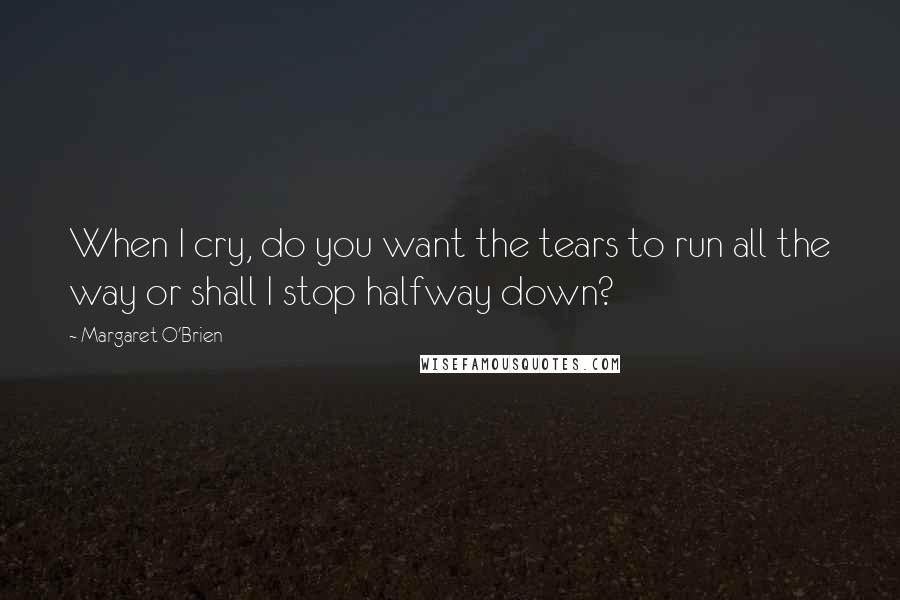 Margaret O'Brien Quotes: When I cry, do you want the tears to run all the way or shall I stop halfway down?