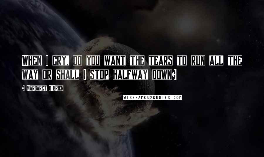 Margaret O'Brien Quotes: When I cry, do you want the tears to run all the way or shall I stop halfway down?