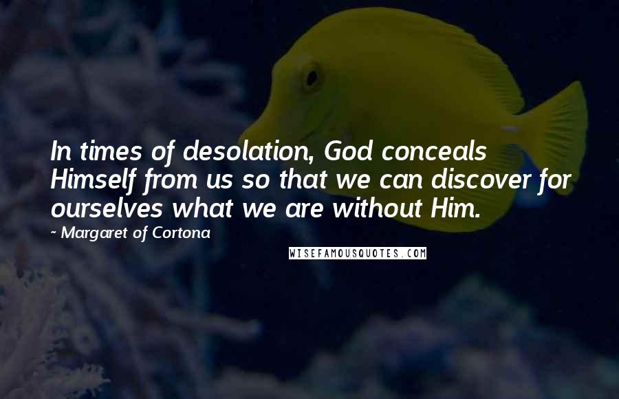 Margaret Of Cortona Quotes: In times of desolation, God conceals Himself from us so that we can discover for ourselves what we are without Him.