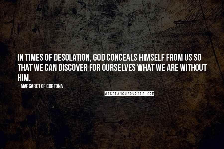 Margaret Of Cortona Quotes: In times of desolation, God conceals Himself from us so that we can discover for ourselves what we are without Him.