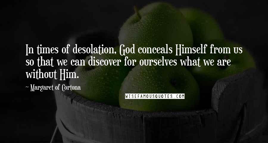 Margaret Of Cortona Quotes: In times of desolation, God conceals Himself from us so that we can discover for ourselves what we are without Him.