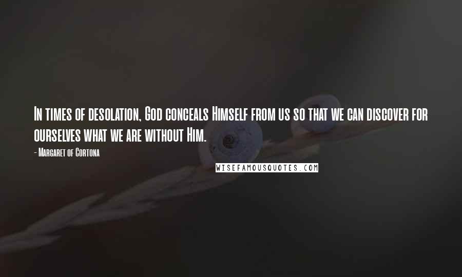 Margaret Of Cortona Quotes: In times of desolation, God conceals Himself from us so that we can discover for ourselves what we are without Him.
