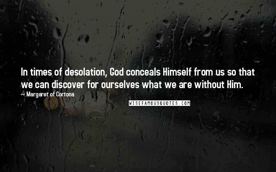 Margaret Of Cortona Quotes: In times of desolation, God conceals Himself from us so that we can discover for ourselves what we are without Him.