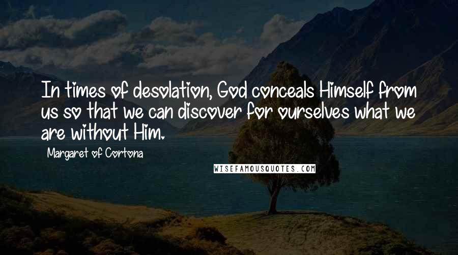 Margaret Of Cortona Quotes: In times of desolation, God conceals Himself from us so that we can discover for ourselves what we are without Him.