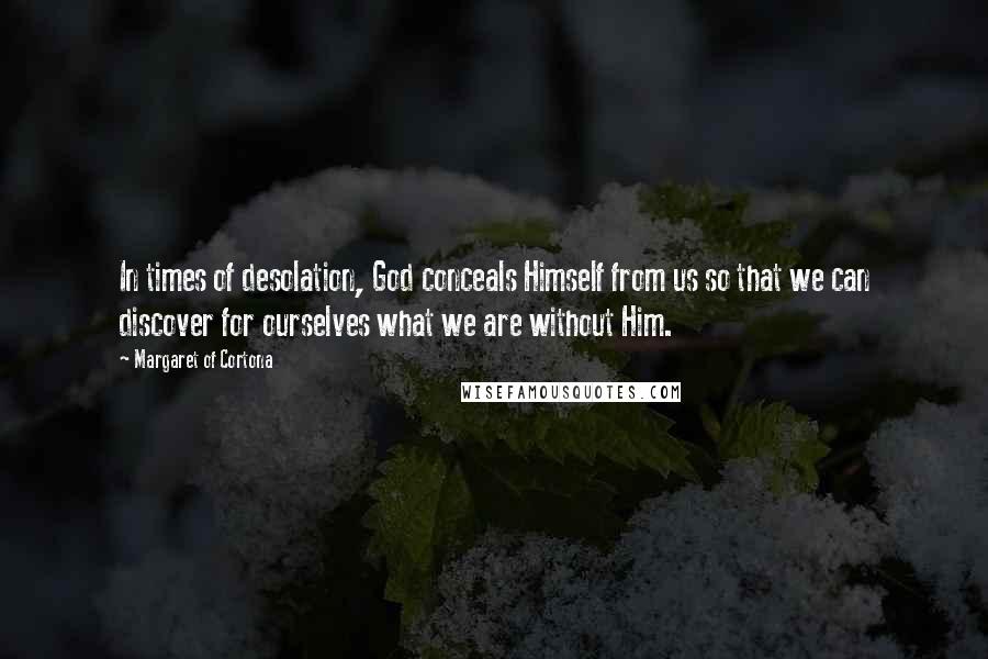 Margaret Of Cortona Quotes: In times of desolation, God conceals Himself from us so that we can discover for ourselves what we are without Him.