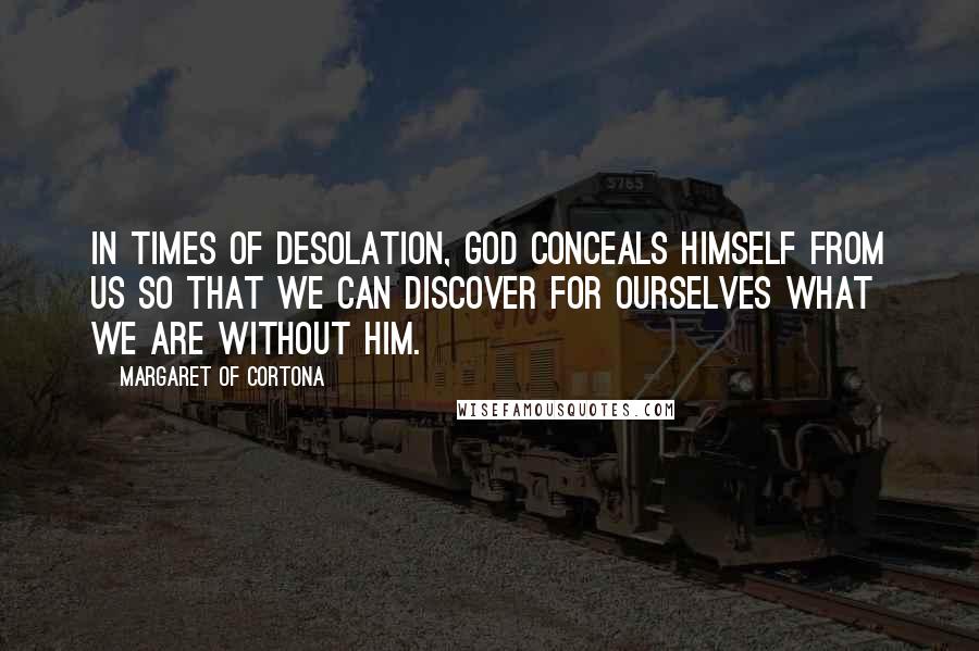 Margaret Of Cortona Quotes: In times of desolation, God conceals Himself from us so that we can discover for ourselves what we are without Him.