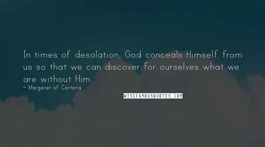 Margaret Of Cortona Quotes: In times of desolation, God conceals Himself from us so that we can discover for ourselves what we are without Him.