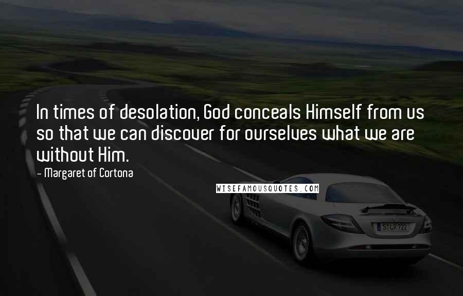 Margaret Of Cortona Quotes: In times of desolation, God conceals Himself from us so that we can discover for ourselves what we are without Him.