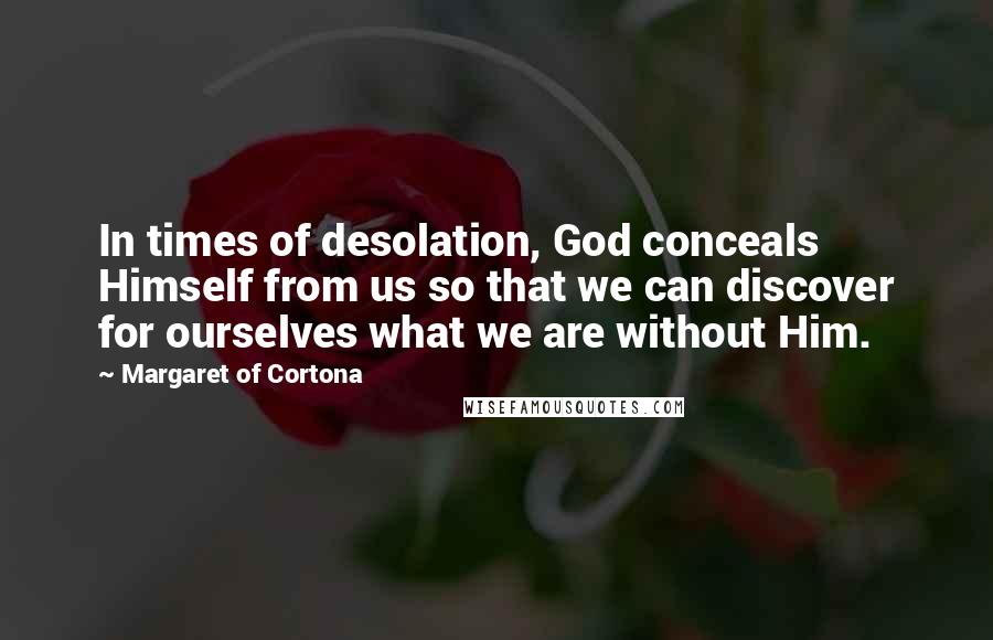 Margaret Of Cortona Quotes: In times of desolation, God conceals Himself from us so that we can discover for ourselves what we are without Him.