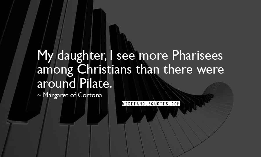 Margaret Of Cortona Quotes: My daughter, I see more Pharisees among Christians than there were around Pilate.