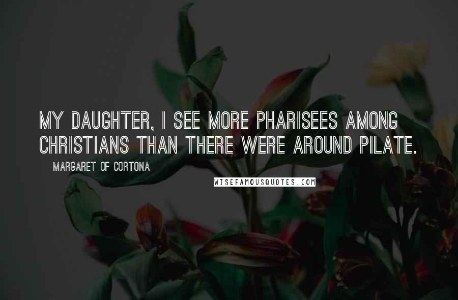 Margaret Of Cortona Quotes: My daughter, I see more Pharisees among Christians than there were around Pilate.