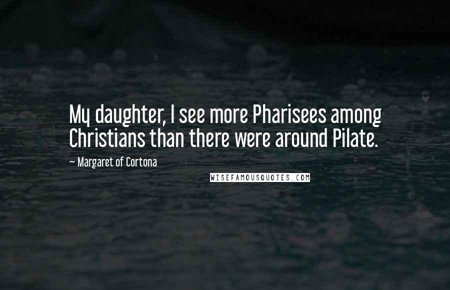 Margaret Of Cortona Quotes: My daughter, I see more Pharisees among Christians than there were around Pilate.