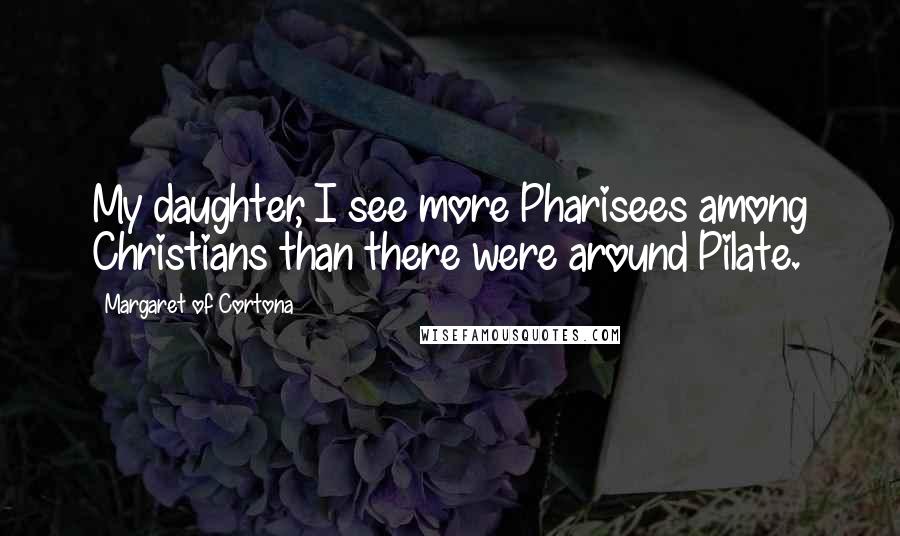 Margaret Of Cortona Quotes: My daughter, I see more Pharisees among Christians than there were around Pilate.