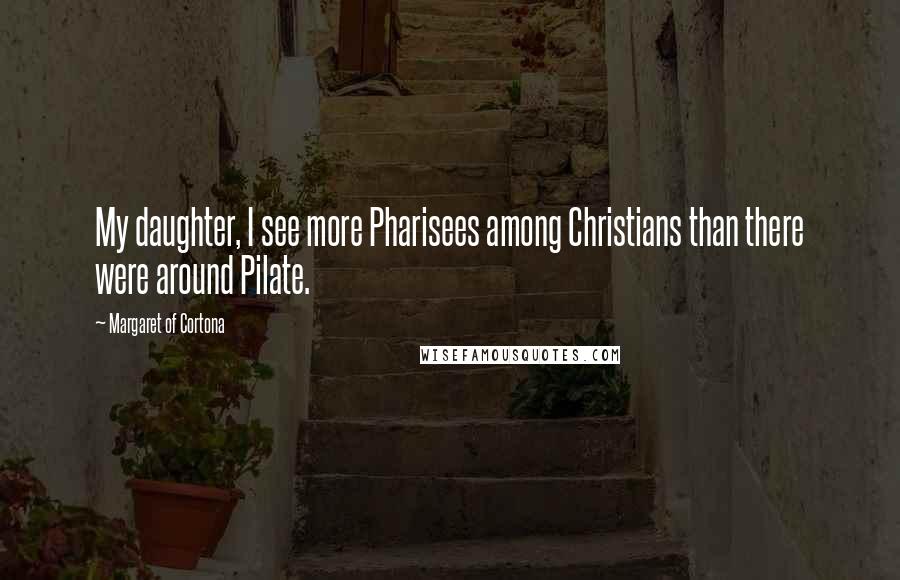 Margaret Of Cortona Quotes: My daughter, I see more Pharisees among Christians than there were around Pilate.