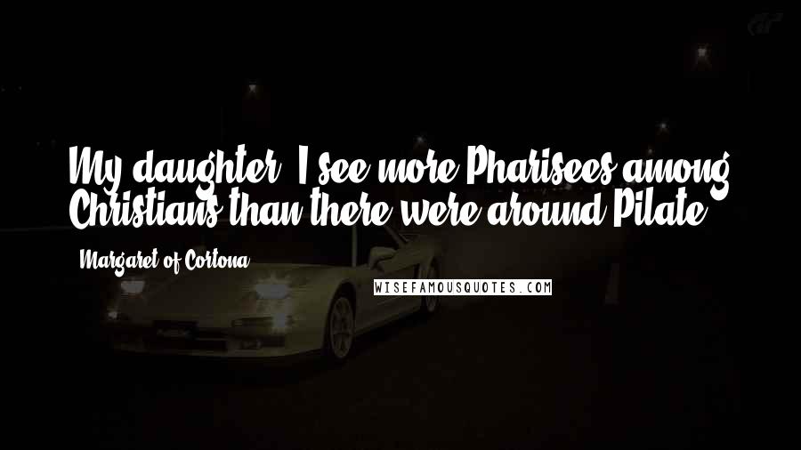 Margaret Of Cortona Quotes: My daughter, I see more Pharisees among Christians than there were around Pilate.