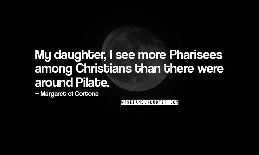 Margaret Of Cortona Quotes: My daughter, I see more Pharisees among Christians than there were around Pilate.