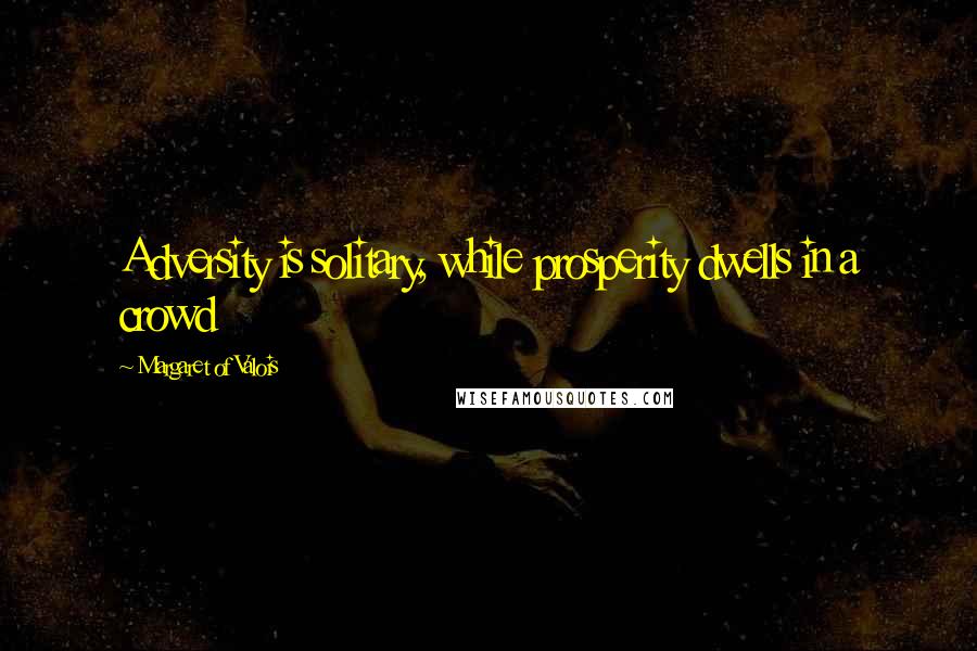 Margaret Of Valois Quotes: Adversity is solitary, while prosperity dwells in a crowd