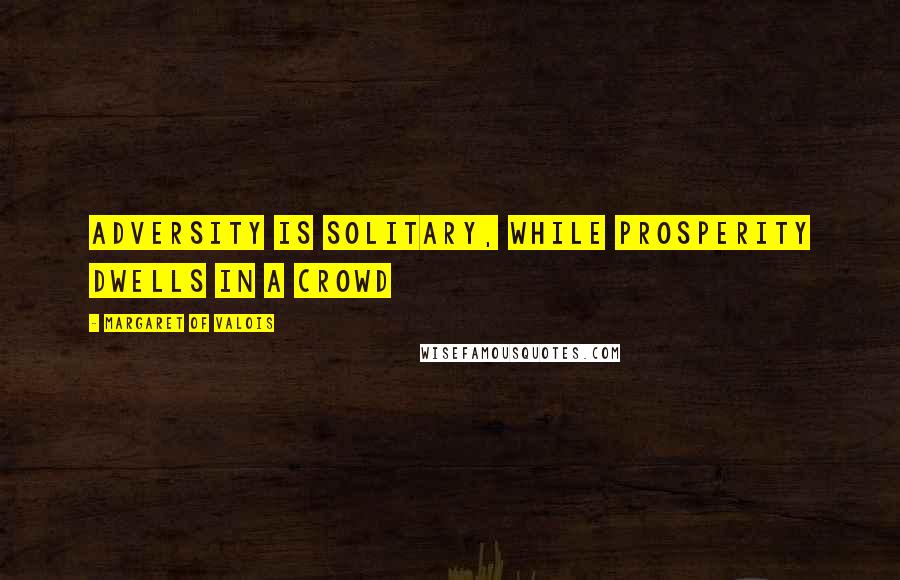 Margaret Of Valois Quotes: Adversity is solitary, while prosperity dwells in a crowd