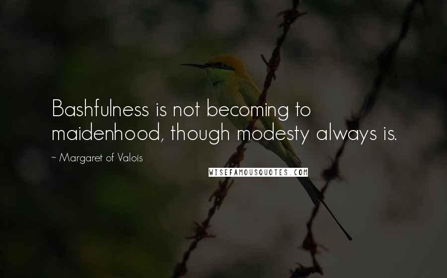 Margaret Of Valois Quotes: Bashfulness is not becoming to maidenhood, though modesty always is.