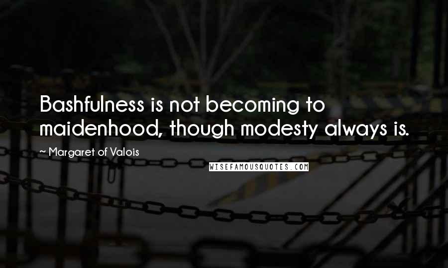 Margaret Of Valois Quotes: Bashfulness is not becoming to maidenhood, though modesty always is.