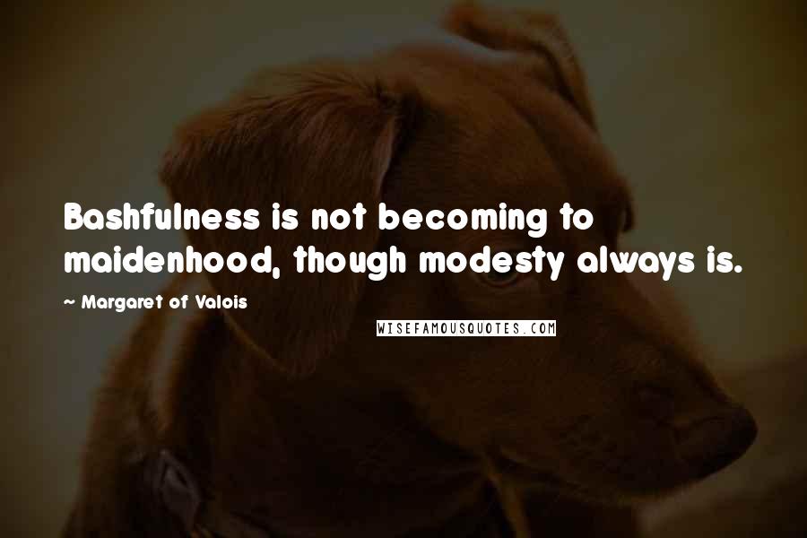 Margaret Of Valois Quotes: Bashfulness is not becoming to maidenhood, though modesty always is.