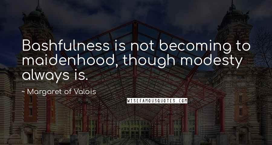 Margaret Of Valois Quotes: Bashfulness is not becoming to maidenhood, though modesty always is.