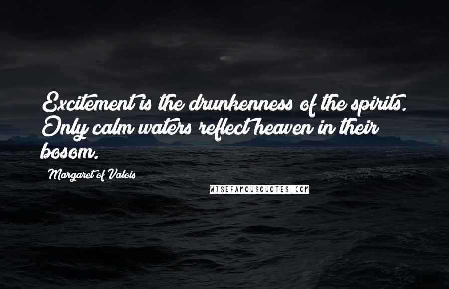 Margaret Of Valois Quotes: Excitement is the drunkenness of the spirits. Only calm waters reflect heaven in their bosom.