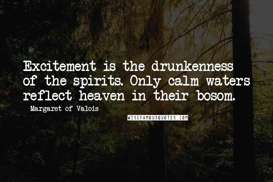 Margaret Of Valois Quotes: Excitement is the drunkenness of the spirits. Only calm waters reflect heaven in their bosom.