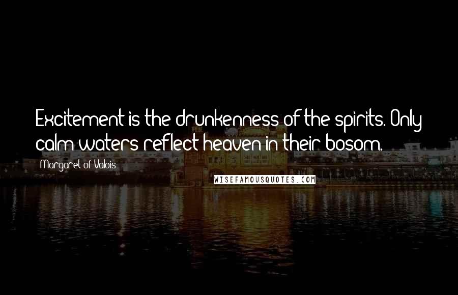Margaret Of Valois Quotes: Excitement is the drunkenness of the spirits. Only calm waters reflect heaven in their bosom.