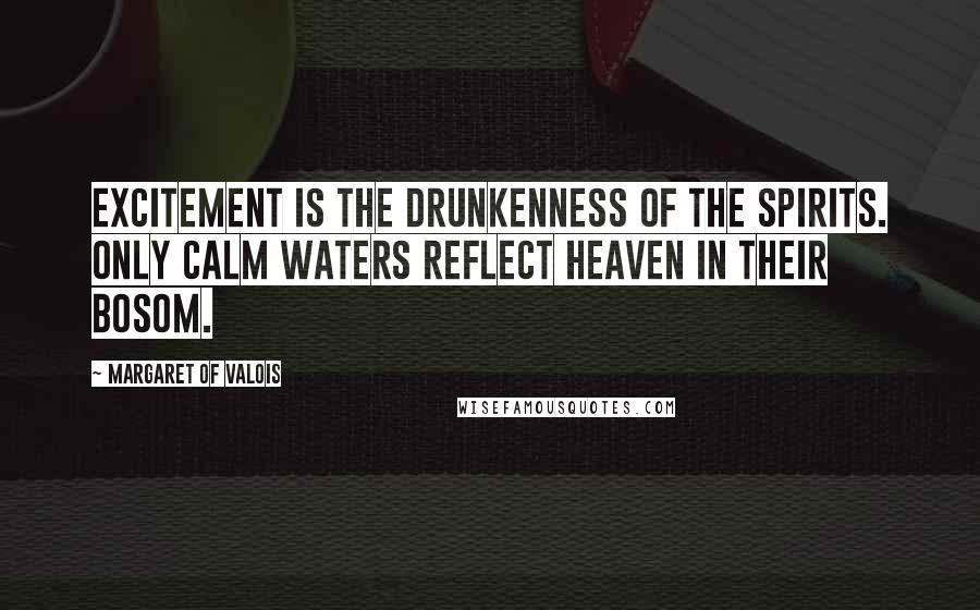 Margaret Of Valois Quotes: Excitement is the drunkenness of the spirits. Only calm waters reflect heaven in their bosom.